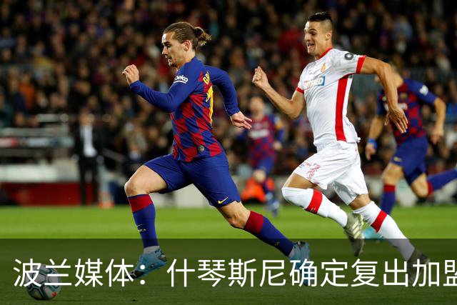 波兰媒体：什琴斯尼确定复出加盟巴萨，明天体检